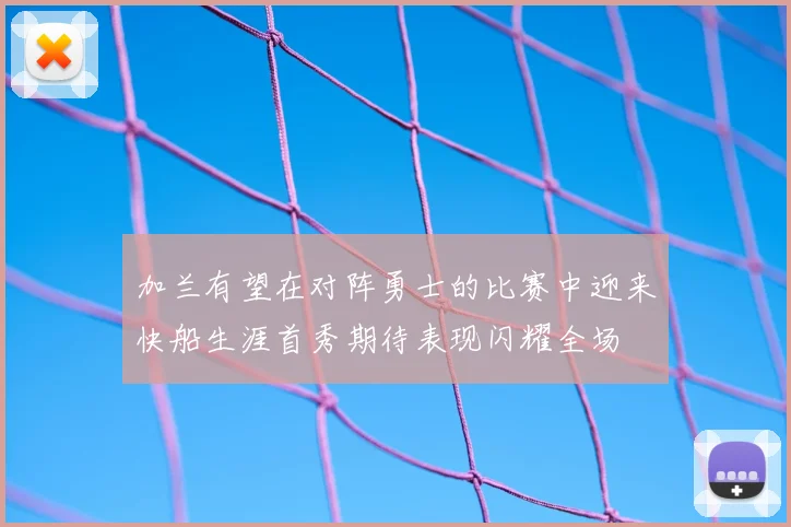 加兰有望在对阵勇士的比赛中迎来快船生涯首秀期待表现闪耀全场