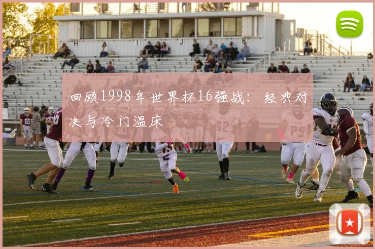 回顾1998年世界杯16强战：经典对决与冷门温床