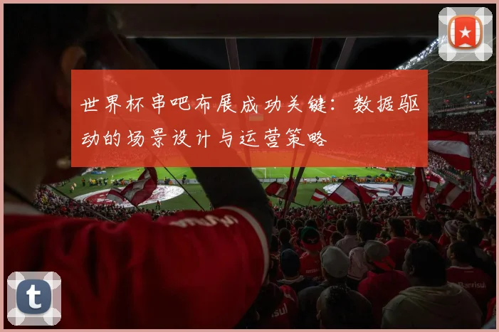 世界杯串吧布展成功关键：数据驱动的场景设计与运营策略