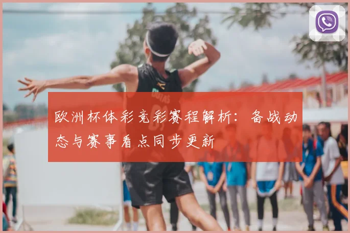 欧洲杯体彩竞彩赛程解析：备战动态与赛事看点同步更新