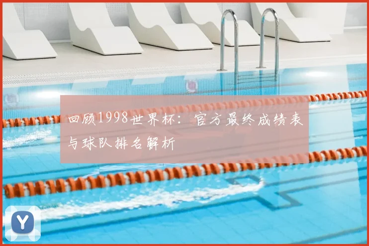 回顾1998世界杯：官方最终成绩表与球队排名解析
