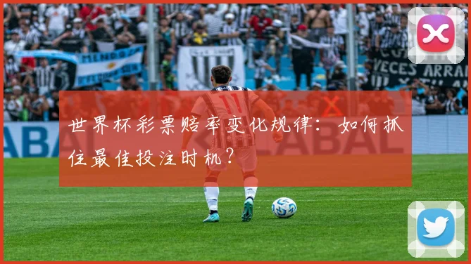 世界杯彩票赔率变化规律：如何抓住最佳投注时机？
