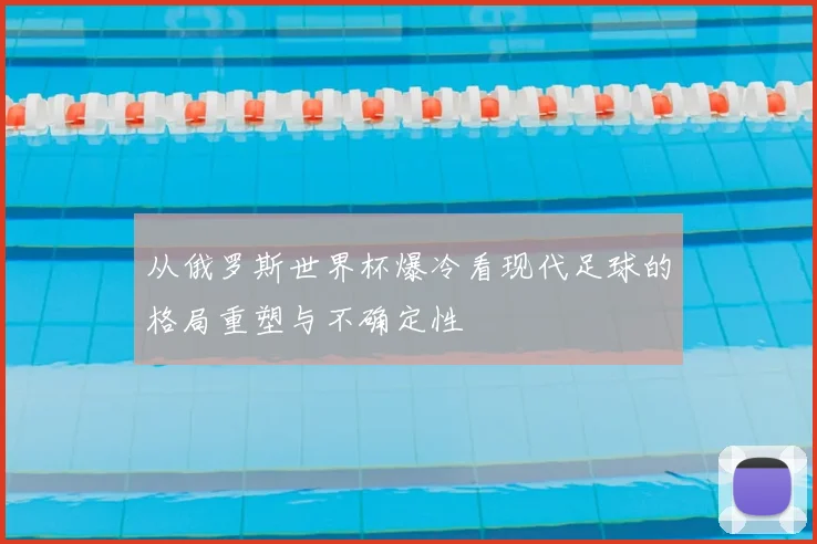 从俄罗斯世界杯爆冷看现代足球的格局重塑与不确定性
