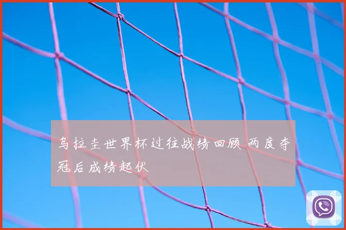 乌拉圭世界杯过往战绩回顾 两度夺冠后成绩起伏