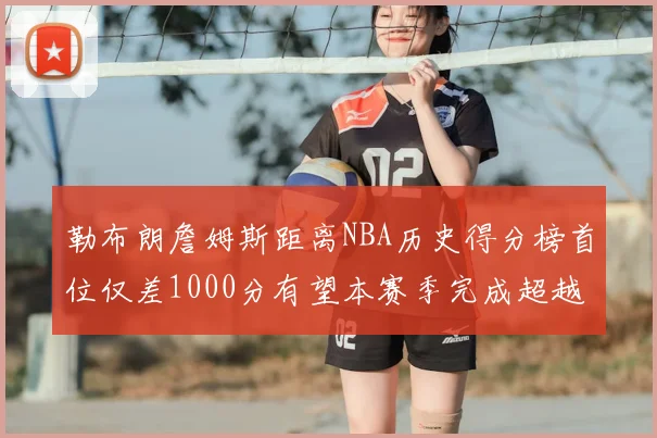 勒布朗詹姆斯距离NBA历史得分榜首位仅差1000分有望本赛季完成超越