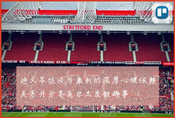 迪文岑佐谈与康利的深厚心理依赖关系并分享高尔夫度假趣事