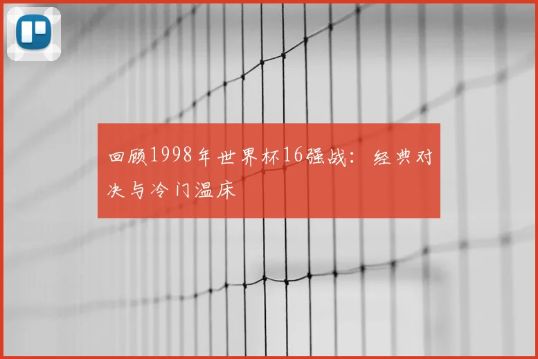 回顾1998年世界杯16强战：经典对决与冷门温床