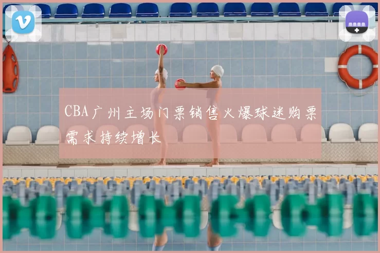 CBA广州主场门票销售火爆球迷购票需求持续增长