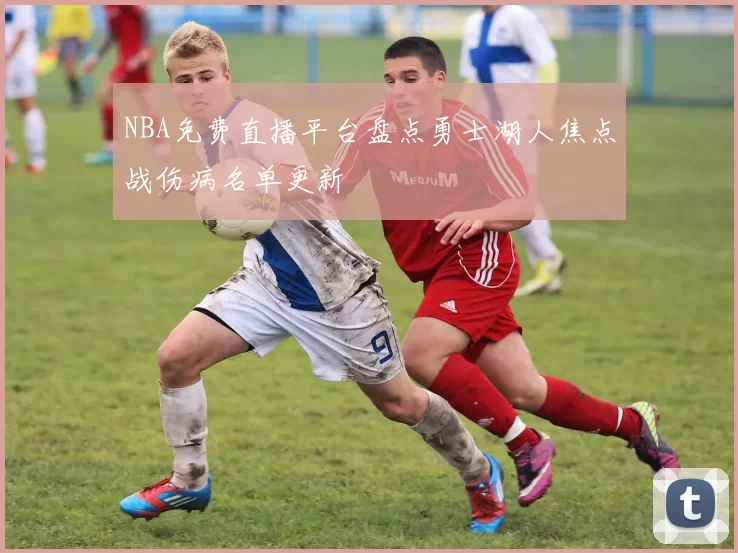 NBA免费直播平台盘点勇士湖人焦点战伤病名单更新
