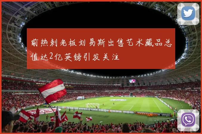 前热刺老板刘易斯出售艺术藏品总值达2亿英镑引发关注