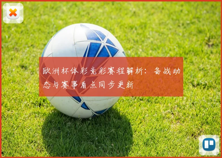 欧洲杯体彩竞彩赛程解析：备战动态与赛事看点同步更新