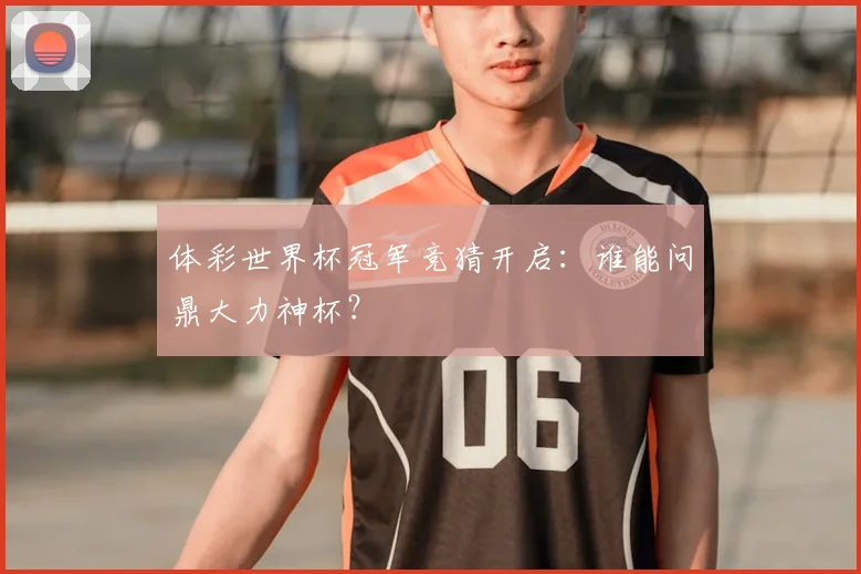 体彩世界杯冠军竞猜开启：谁能问鼎大力神杯？