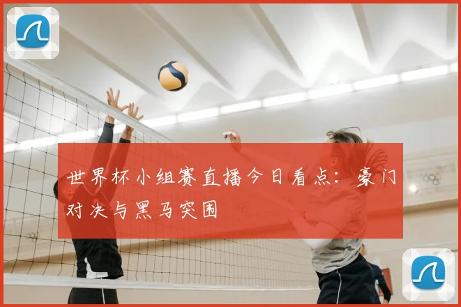 世界杯小组赛直播今日看点：豪门对决与黑马突围