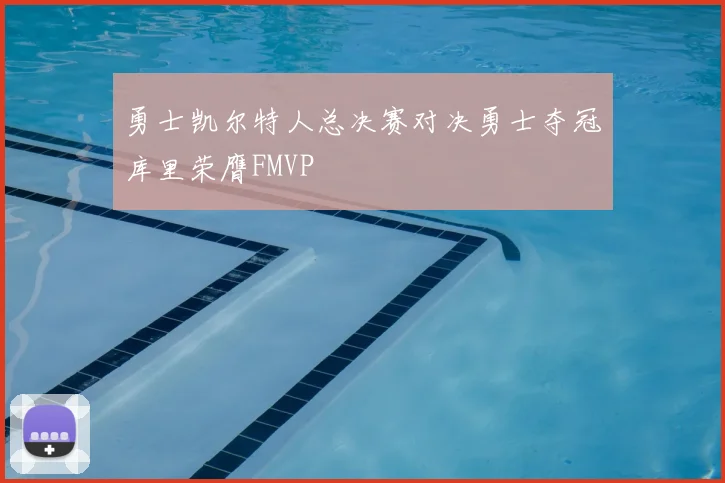 勇士凯尔特人总决赛对决勇士夺冠库里荣膺FMVP