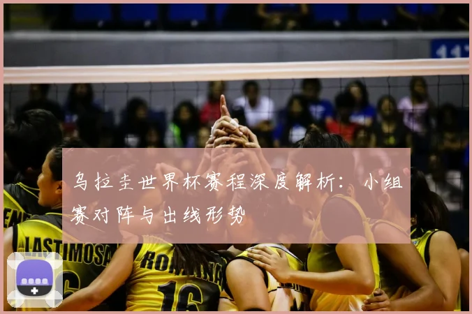 乌拉圭世界杯赛程深度解析:小组赛对阵与出线形势