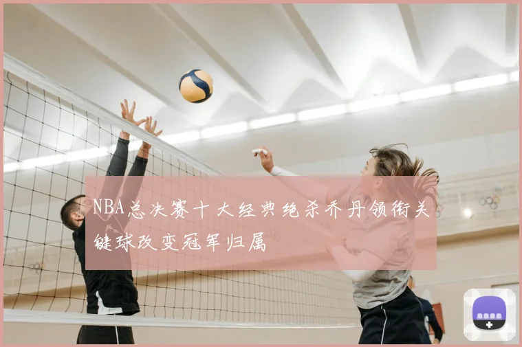NBA总决赛十大经典绝杀乔丹领衔关键球改变冠军归属