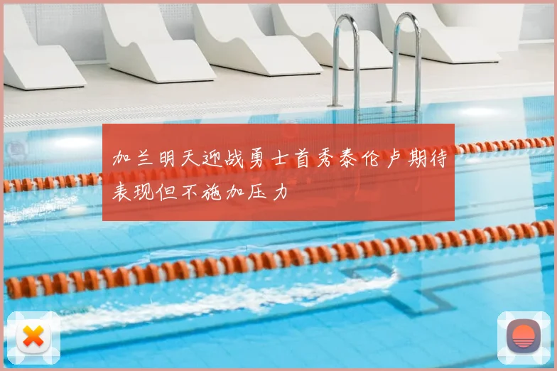 加兰明天迎战勇士首秀泰伦卢期待表现但不施加压力