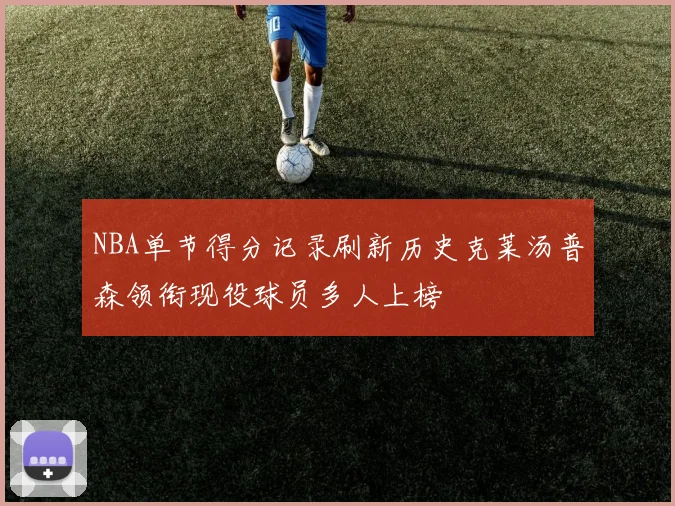 NBA单节得分记录刷新历史克莱汤普森领衔现役球员多人上榜