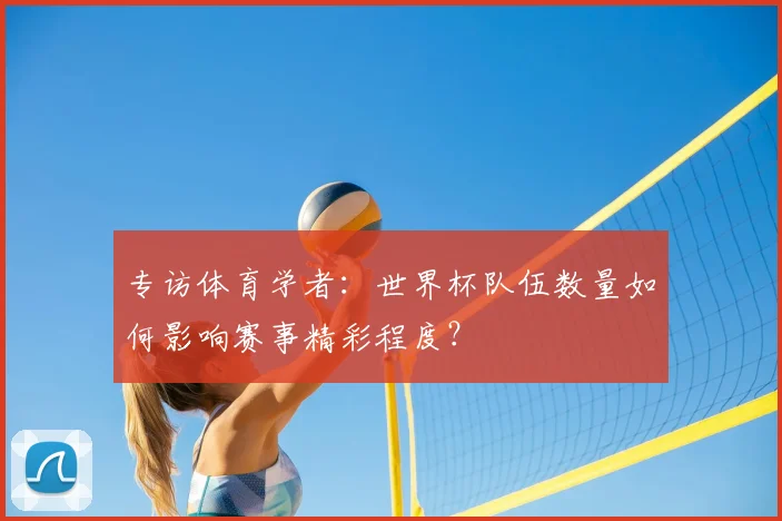专访体育学者:世界杯队伍数量如何影响赛事精彩程度?