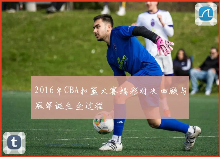 2016年CBA扣篮大赛精彩对决回顾与冠军诞生全过程
