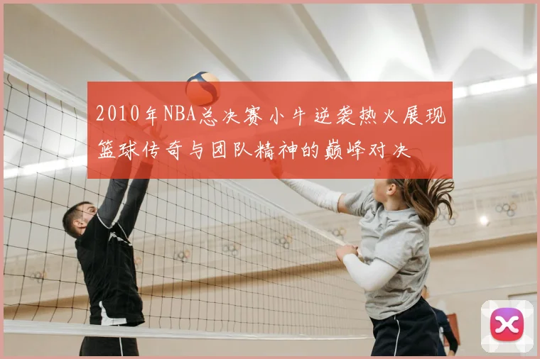 2010年NBA总决赛小牛逆袭热火展现篮球传奇与团队精神的巅峰对决