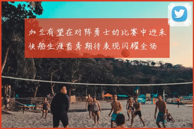 加兰有望在对阵勇士的比赛中迎来快船生涯首秀期待表现闪耀全场
