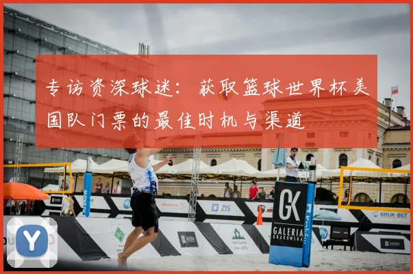 专访资深球迷：获取篮球世界杯美国队门票的最佳时机与渠道