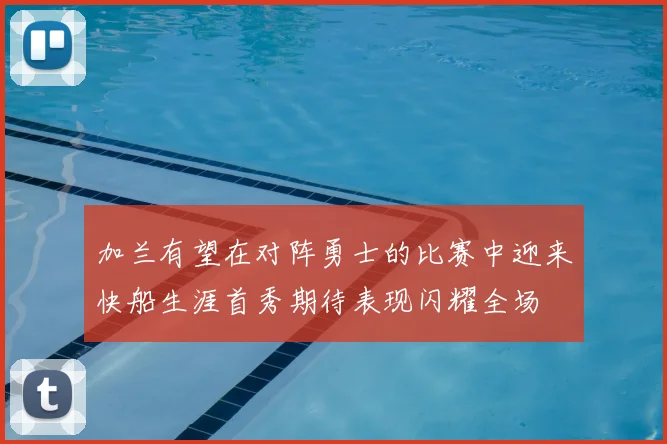 加兰有望在对阵勇士的比赛中迎来快船生涯首秀期待表现闪耀全场