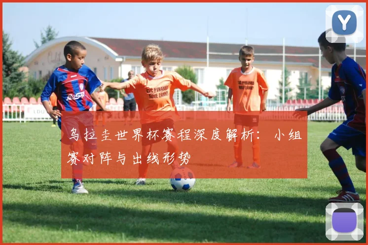 乌拉圭世界杯赛程深度解析：小组赛对阵与出线形势