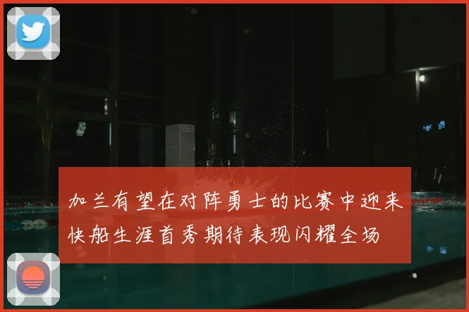 加兰有望在对阵勇士的比赛中迎来快船生涯首秀期待表现闪耀全场