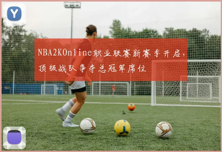 NBA2KOnline职业联赛新赛季开启，顶级战队争夺总冠军席位