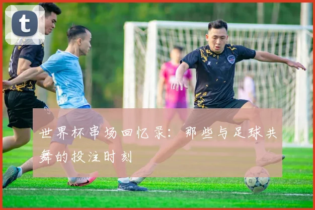 世界杯串场回忆录：那些与足球共舞的投注时刻