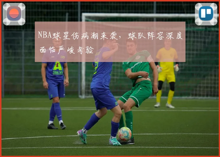NBA球星伤病潮来袭，球队阵容深度面临严峻考验
