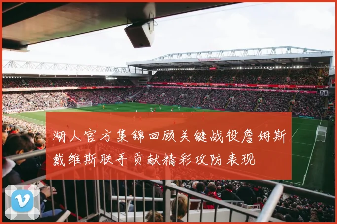 湖人官方集锦回顾关键战役詹姆斯戴维斯联手贡献精彩攻防表现