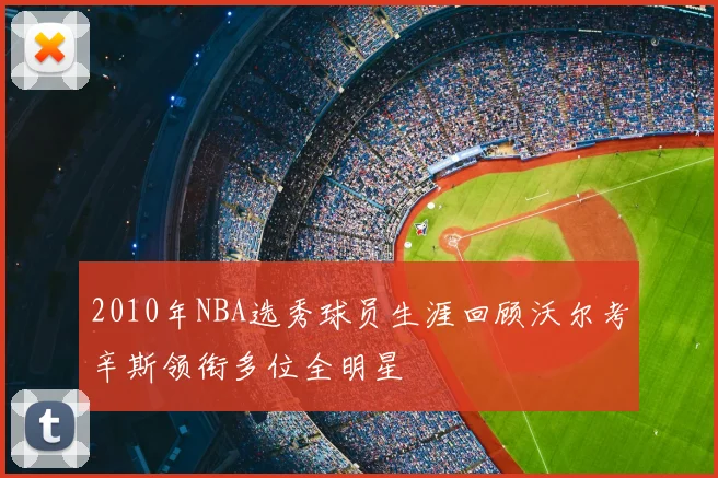 2010年NBA选秀球员生涯回顾沃尔考辛斯领衔多位全明星