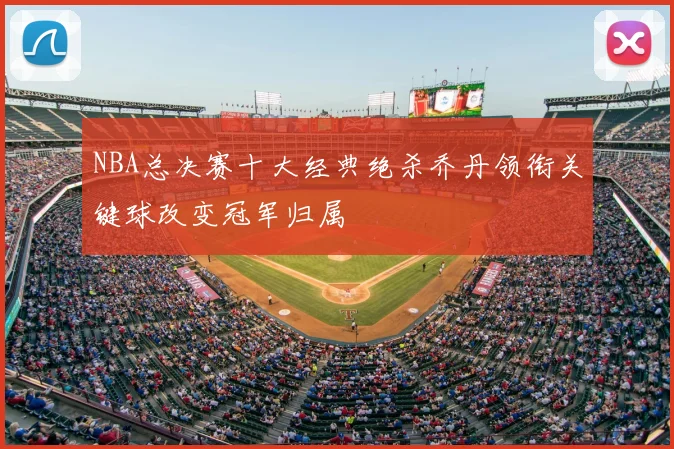 NBA总决赛十大经典绝杀乔丹领衔关键球改变冠军归属