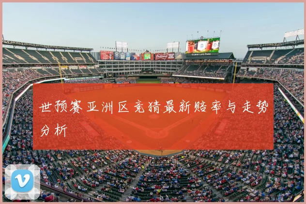 世预赛亚洲区竞猜最新赔率与走势分析