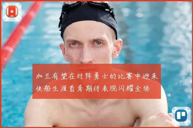 加兰有望在对阵勇士的比赛中迎来快船生涯首秀期待表现闪耀全场