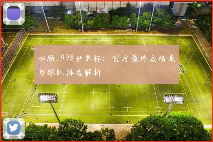 回顾1998世界杯：官方最终成绩表与球队排名解析