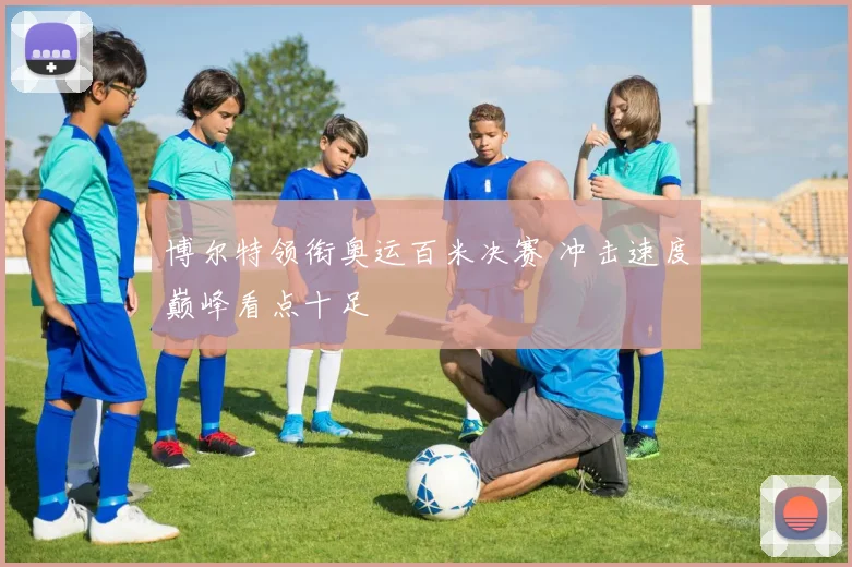 博尔特领衔奥运百米决赛 冲击速度巅峰看点十足