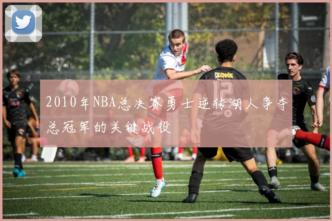 2010年NBA总决赛勇士逆转湖人争夺总冠军的关键战役