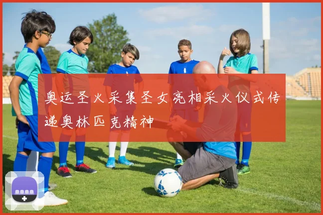 奥运圣火采集圣女亮相采火仪式传递奥林匹克精神