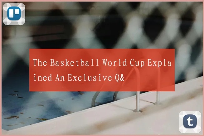 The Basketball World Cup Explained An Exclusive Q&