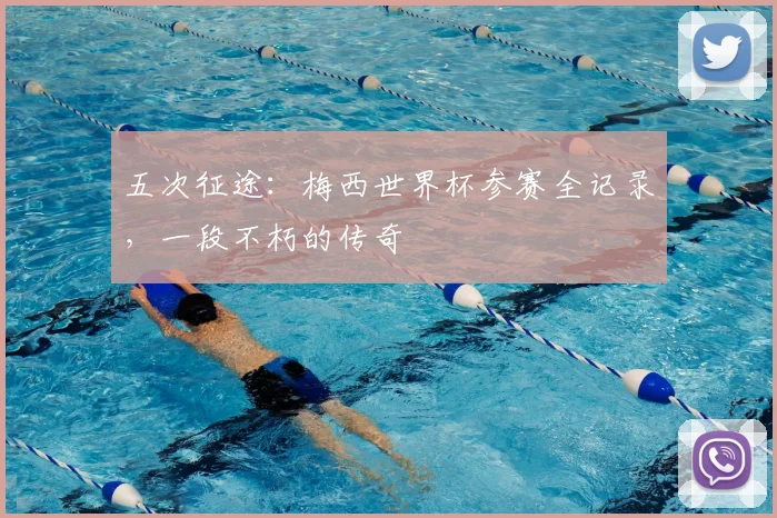 五次征途：梅西世界杯参赛全记录，一段不朽的传奇