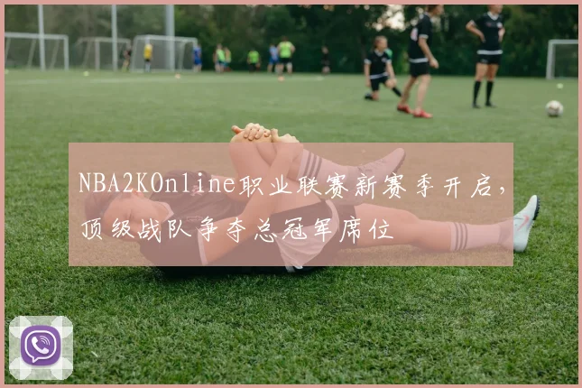 NBA2KOnline职业联赛新赛季开启，顶级战队争夺总冠军席位