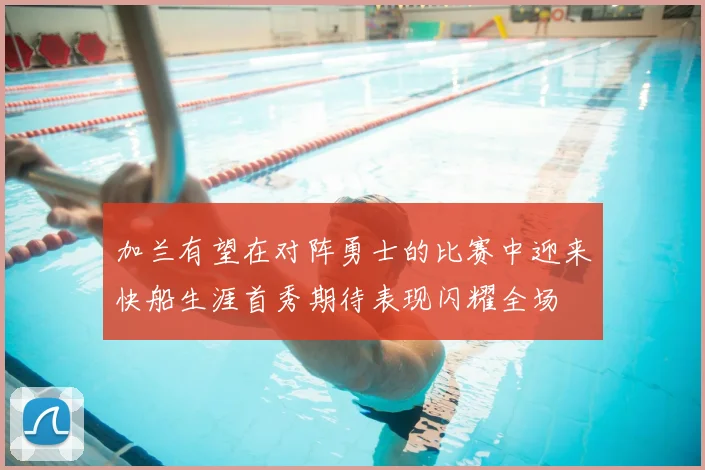 加兰有望在对阵勇士的比赛中迎来快船生涯首秀期待表现闪耀全场