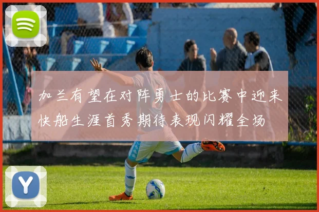 加兰有望在对阵勇士的比赛中迎来快船生涯首秀期待表现闪耀全场