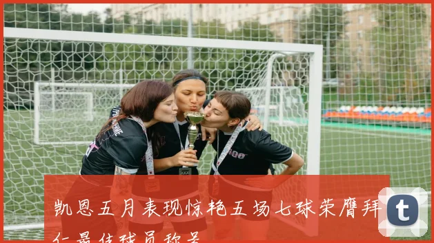 凯恩五月表现惊艳五场七球荣膺拜仁最佳球员称号