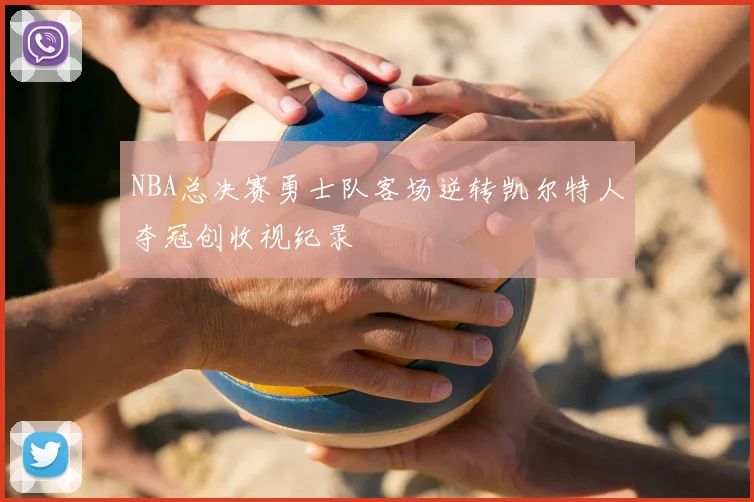 NBA总决赛勇士队客场逆转凯尔特人夺冠创收视纪录