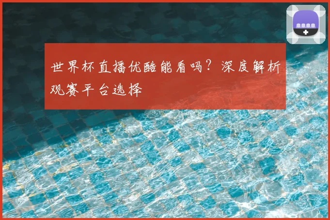 世界杯直播优酷能看吗?深度解析观赛平台选择